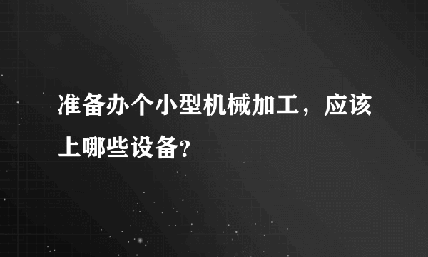 准备办个小型机械加工，应该上哪些设备？