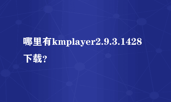 哪里有kmplayer2.9.3.1428下载？