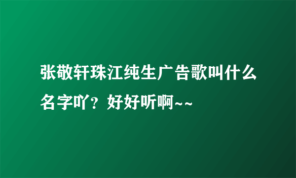 张敬轩珠江纯生广告歌叫什么名字吖？好好听啊~~