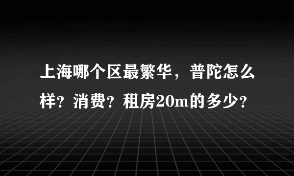 上海哪个区最繁华，普陀怎么样？消费？租房20m的多少？