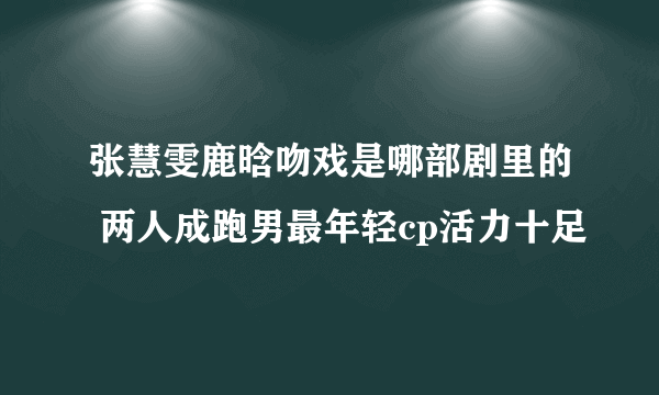 张慧雯鹿晗吻戏是哪部剧里的 两人成跑男最年轻cp活力十足