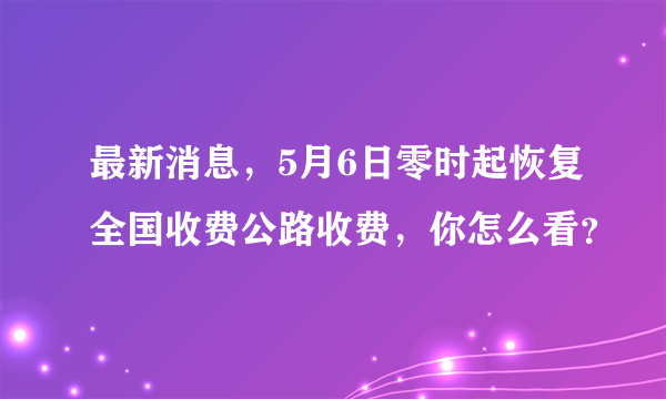 最新消息，5月6日零时起恢复全国收费公路收费，你怎么看？