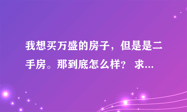 我想买万盛的房子，但是是二手房。那到底怎么样？ 求助。。帮帮忙。