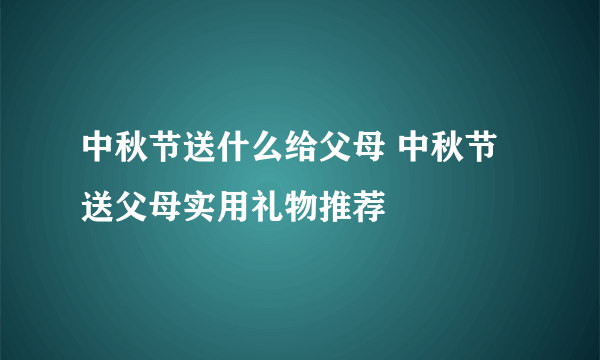 中秋节送什么给父母 中秋节送父母实用礼物推荐