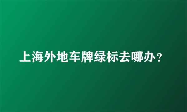 上海外地车牌绿标去哪办？