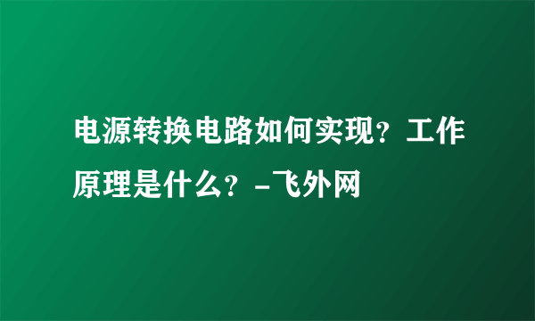 电源转换电路如何实现？工作原理是什么？-飞外网