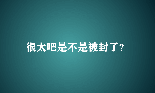 很太吧是不是被封了？