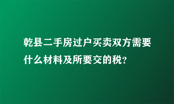 乾县二手房过户买卖双方需要什么材料及所要交的税？