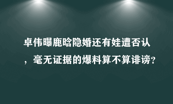 卓伟曝鹿晗隐婚还有娃遭否认，毫无证据的爆料算不算诽谤？