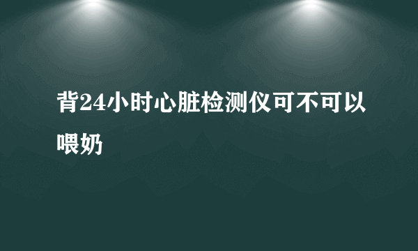 背24小时心脏检测仪可不可以喂奶