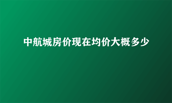 中航城房价现在均价大概多少