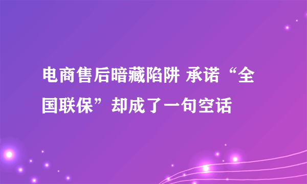 电商售后暗藏陷阱 承诺“全国联保”却成了一句空话