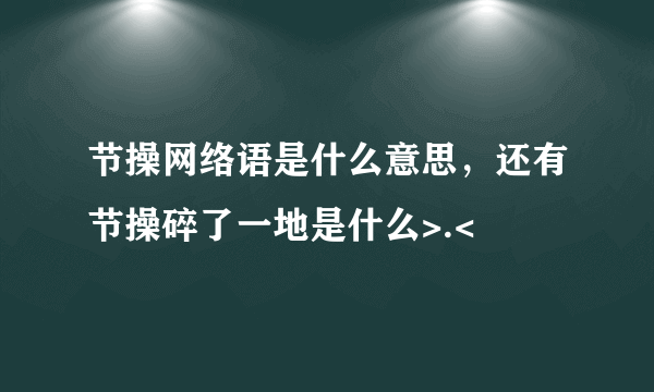 节操网络语是什么意思，还有节操碎了一地是什么>.<