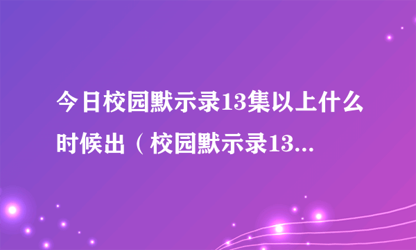 今日校园默示录13集以上什么时候出（校园默示录13集以上什么时候出）