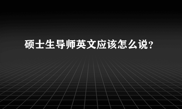 硕士生导师英文应该怎么说？