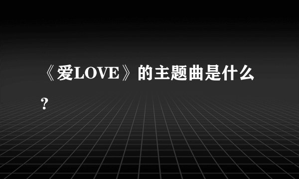 《爱LOVE》的主题曲是什么？