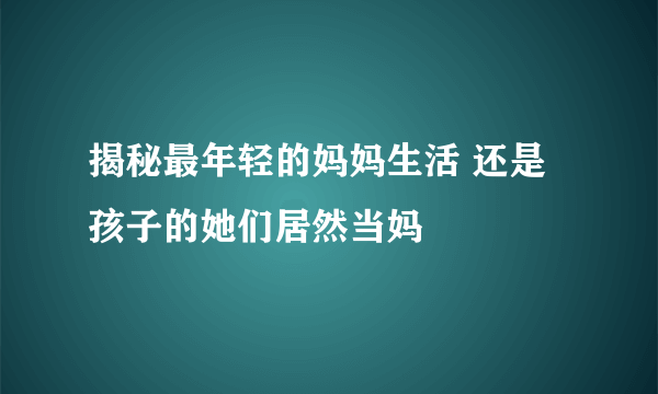 揭秘最年轻的妈妈生活 还是孩子的她们居然当妈