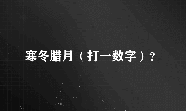 寒冬腊月（打一数字）？