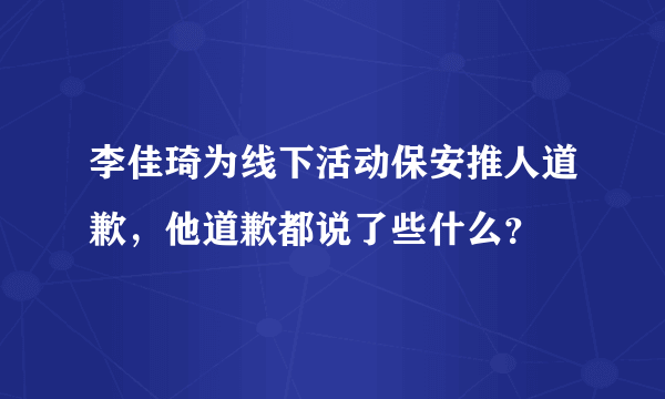 李佳琦为线下活动保安推人道歉，他道歉都说了些什么？