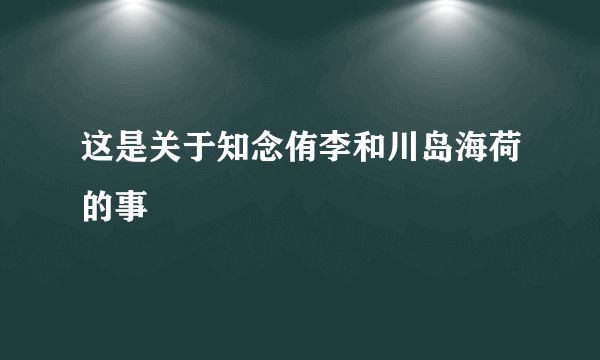 这是关于知念侑李和川岛海荷的事