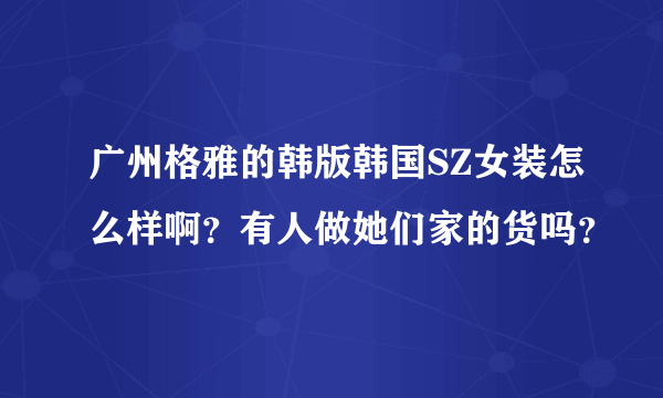 广州格雅的韩版韩国SZ女装怎么样啊？有人做她们家的货吗？