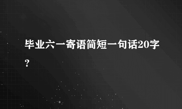 毕业六一寄语简短一句话20字？