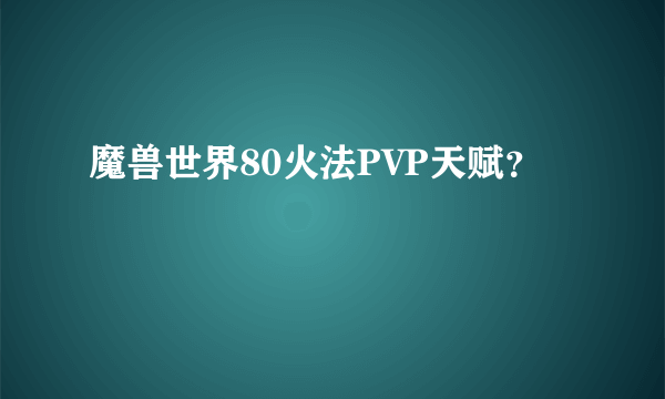 魔兽世界80火法PVP天赋？