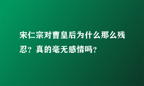 宋仁宗对曹皇后为什么那么残忍？真的毫无感情吗？