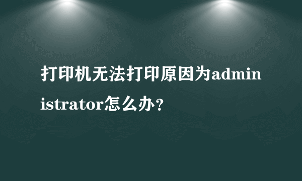 打印机无法打印原因为administrator怎么办？