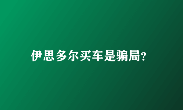 伊思多尔买车是骗局？