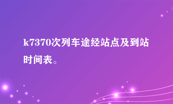 k7370次列车途经站点及到站时间表。