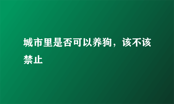 城市里是否可以养狗，该不该禁止