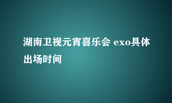 湖南卫视元宵喜乐会 exo具体出场时间