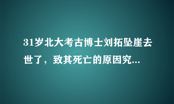 31岁北大考古博士刘拓坠崖去世了，致其死亡的原因究竟是什么？