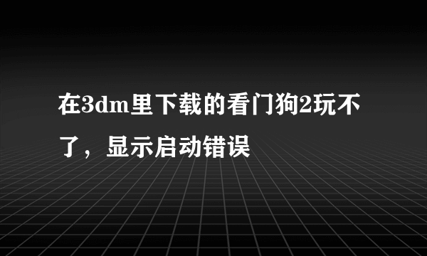 在3dm里下载的看门狗2玩不了，显示启动错误