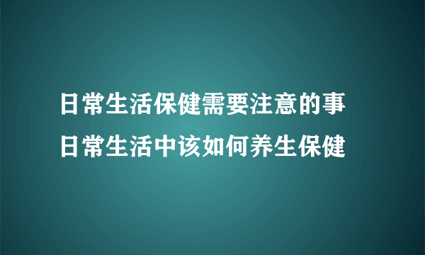 日常生活保健需要注意的事 日常生活中该如何养生保健