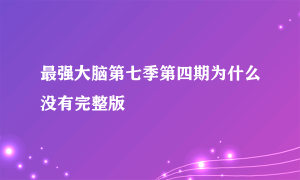 最强大脑第七季第四期为什么没有完整版