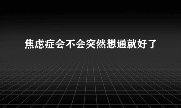 焦虑症会不会突然想通就好了