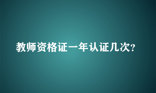 教师资格证一年认证几次？