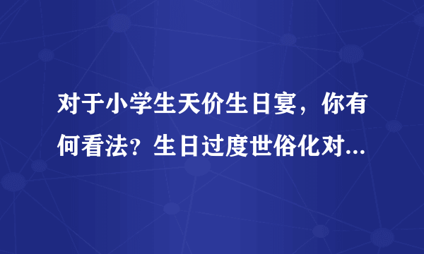 对于小学生天价生日宴，你有何看法？生日过度世俗化对孩子有何影响？