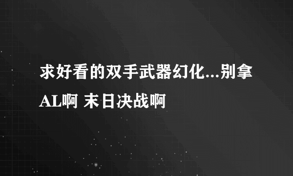 求好看的双手武器幻化...别拿AL啊 末日决战啊