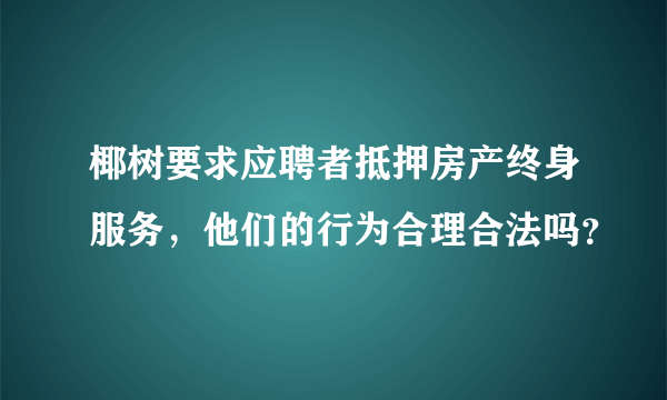 椰树要求应聘者抵押房产终身服务，他们的行为合理合法吗？