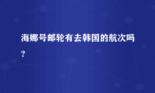 海娜号邮轮有去韩国的航次吗？