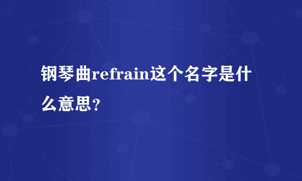 钢琴曲refrain这个名字是什么意思？