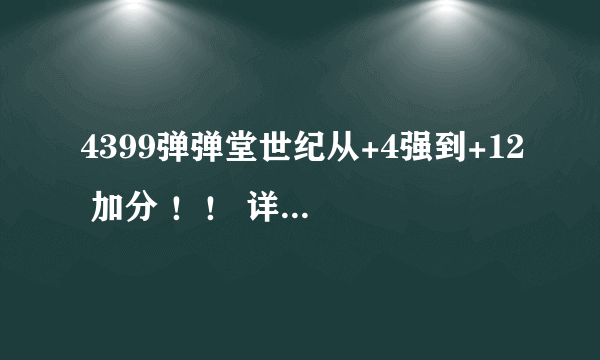 4399弹弹堂世纪从+4强到+12 加分 ！！ 详细点求！！！！！！！