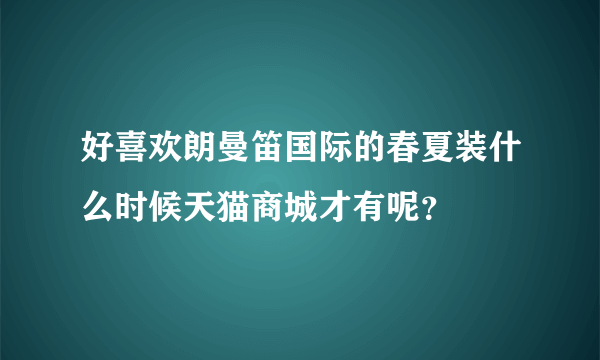 好喜欢朗曼笛国际的春夏装什么时候天猫商城才有呢？