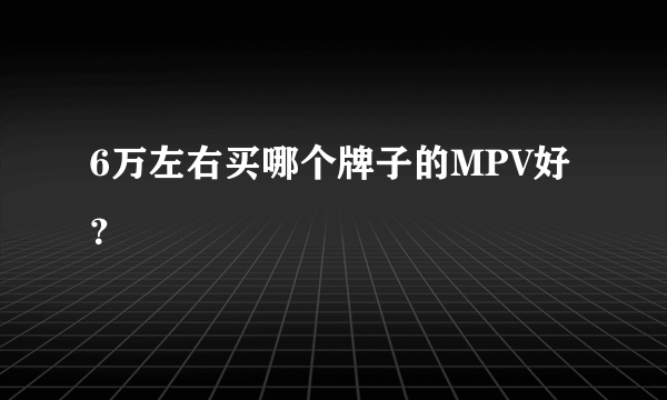 6万左右买哪个牌子的MPV好？