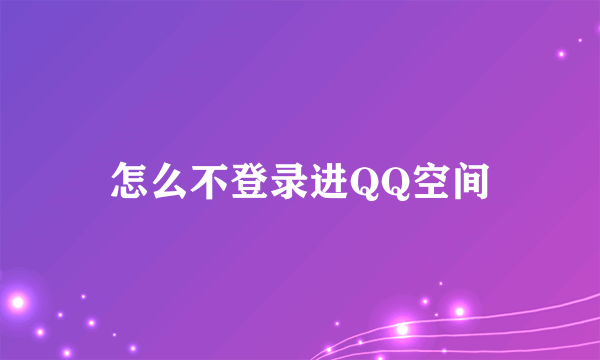 怎么不登录进QQ空间