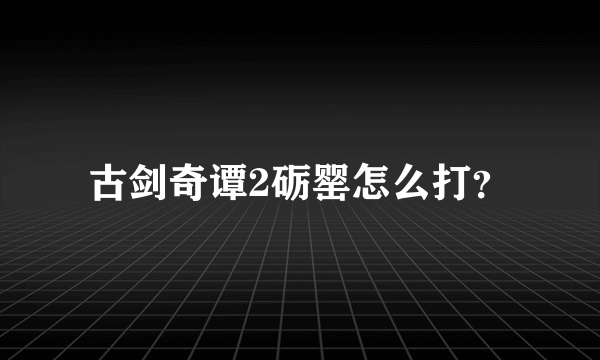 古剑奇谭2砺罂怎么打？