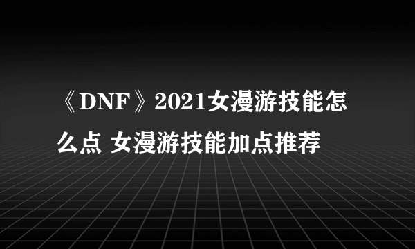 《DNF》2021女漫游技能怎么点 女漫游技能加点推荐